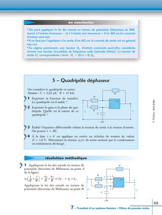 7 – Transfert d’un système linéaire – Filtres du premier ordre
123
1 Appliquons la loi des nœuds en termes de
potentiels (théorème de Millmann) au point A
de la ﬁgure.
Appliquons la loi des nœuds en termes de
potentiels (théorème de Millmann) au point B.
5 – Quadripôle déphaseur
On considère le quadripôle ci-contre.
Données :
1 Exprimer la fonction de transfert.
Le quadripôle est-il stable ?
2 Exprimer le gain et la phase du qua-
dripôle. Quelle est la nature de ce
quadripôle ?
3 Établir l’équation différentielle reliant la tension de sortie à la tension d’entrée.
On posera
4 À la date on applique en entrée un échelon de tension de valeur
Déterminer la tension de sortie sachant que le condensateur
est initialement déchargé.
• On peut appliquer la loi des nœuds en termes de potentiels (théorème de Mill-
mann) à l’entrée inverseuse – et à l’entrée non inverseuse + d’un AO car les courants
d’entrée sont nuls.
• Il ne faut pas l’appliquer à la sortie d’un AO car le courant de sortie est en général
non nul.
• En régime permanent, une tension d’entrée constante peut-être considérée
comme une tension sinusoïdale de fréquence nulle (période inﬁnie). La tension de
sortie correspondante s’écrit :
Ue
Us Us H ω 0=( )Ue.=
en conclusion
ue
+
−
R
C
us
R ′
R ′
C 0,22 µF,= R 47 kΩ.=
τ RC.=
t 0=
E 1,0 V.= us t( )
résolution méthodique
ue
+
−
R
C
us
R ′
E
S
A
B
i+ 0=
ε 0=
i– 0=
R ′
uA
1
R′
-----
1
R′
-----+
 
  uE
R′
-----
uS
R′
-----+ 2u–⇒ ue us.+= = ©Nathan,classeprépa
 