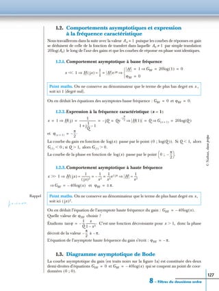 8 – Filtres du deuxième ordre
127
1.2. Comportements asymptotiques et expression
à la fréquence caractéristique
Nous travaillerons dans la suite avec la valeur puisque les courbes de réponses en gain
se déduisent de celle de la fonction de transfert dans laquelle par simple translation
le long de l’axe des gains et que les courbes de réponse en phase sont identiques.
1.2.1. Comportement asymptotique à basse fréquence
On en déduit les équations des asymptotes basse fréquence : et
1.2.2. Expression à la fréquence caractéristique
et
La courbe du gain en fonction de passe par le point Si alors
; si alors
La courbe de la phase en fonction de passe par le point
1.2.3. Comportement asymptotique à haute fréquence
et
On en déduit l’équation de l’asymptote haute fréquence du gain :
Quelle valeur de choisir ?
Étudions C’est une fonction décroissante pour donc la phase
décroît de la valeur à
L’équation de l’asymptote haute fréquence du gain s’écrit :
1.3. Diagramme asymptotique de Bode
La courbe asymptotique du gain (en traits noirs sur la ﬁgure 1a) est constituée des deux
demi-droites d’équations et qui se coupent au point de coor-
données
Point maths. On ne conserve au dénominateur que le terme de plus bas degré en ,
soit ici 1 (degré nul).
Point maths. On ne conserve au dénominateur que le terme de plus haut degré en
soit ici
A0 1=
A0 1≠
20log A0( )
x Ͻ 1 H jx( )⇒
1
1
---≈ H e jϕ
H 1 GBF⇒ 20log 1( ) 0= = =
ϕBF 0=


⇒=Ͻ
x
GBF 0= ϕBF 0.=
x 1=( )
x 1 H j( )⇒
1
1 j
1
Q
--- 1–+
------------------------ jQ– Qe
j–
π
2
---
H 1( )⇒ Q G x 1=( )⇒ 20log Q( )= = = = = =
ϕ x 1=( )
π
2
---.–=
log x( ) 0 ; log Q( )( ). Q 1,Ͻ
G 1( ) 0Ͻ Q 1,Ͼ G 1( ) 0.Ͼ
log x( ) 0 ;
π
2
---–
 
  .
x Ͼ 1 H jx( )⇒
1
jx( )2
------------≈
1
x2
-----–
1
x2
-----e jπ± H⇒= =
1
x2
-----≈Ͼ
GBF⇒ 40– log x( )= ϕBF π.±=
Rappel
1
j2
--- 1– e jπ± .= =
x,
jx( )2.
GHF 40– log x( ).=
ϕHF
ϕtan
1
Q
---–
x
1 x2–
--------------.= x 1,Ͼ
π
2
---– π.–
ϕHF π.–=
GHF 0= GBF 40– log x( )=
0 ; 0( ).
©Nathan,classeprépa
 