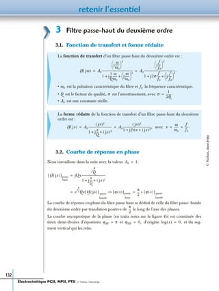 retenir l’essentiel
132
3 Filtre passe-haut du deuxième ordre
3.1. Fonction de transfert et forme réduite
3.2. Courbe de réponse en phase
Nous travaillons dans la suite avec la valeur
La courbe de réponse en phase du ﬁltre passe-haut se déduit de celle du ﬁltre passe- bande
du deuxième ordre par translation positive de le long de l’axe des phases.
La courbe asymptotique de la phase (en traits noirs sur la ﬁgure 4b) est constituée des
deux demi-droites d’équations et d’origine et du seg-
ment vertical qui les relie.
La fonction de transfert d’un ﬁltre passe-haut du deuxième ordre est :
• est la pulsation caractéristique du ﬁltre et la fréquence caractéristique.
• est le facteur de qualité, est l’amortissement, avec
• est une constante réelle.
La forme réduite de la fonction de transfert d’un ﬁltre passe-haut du deuxième
ordre est :
avec
H jω( ) A0
j
ω
ω0
------
 
 
2
1 j
1
Q
---
ω
ω0
------ j
ω
ω0
------
 
 
2
+ +
--------------------------------------------- A0
j
f
f0
----
 
 
2
1 j2σ
f
f0
---- j
f
f0
----
 
 
2
+ +
----------------------------------------------.= =
ω0 f0
Q σ σ
1
2Q
-------.=
A0
H jx( ) A0
jx( )2
1 j
x
Q
--- jx( )2+ +
---------------------------------- A0
jx( )2
1 j2σx jx( )2+ +
-----------------------------------------,= = x
ω
ω0
------
f
f0
----.= =
A0 1.=
H jx( )[ ]passe
haut
jQx
j
x
Q
---
1 j
x
Q
--- jx( )2+ +
----------------------------------=
e
j
π
2
---
Qx H jx( )[ ] passe
bande
ϕ x( )[ ]passe
haut
⇒
π
2
--- ϕ x( )[ ] passe
bande
+= =
π
2
---
ϕBF π= ϕHF 0,= log x( ) 0,=
Électrocinétique PCSI, MPSI, PTSI - © Nathan, Classe prépa
©Nathan,classeprépa
 