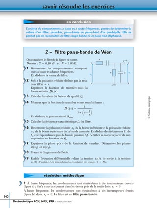 savoir résoudre les exercices
140
1 À basse fréquence, les condensateurs sont équivalents à des interrupteurs ouverts
(ﬁgure a) ; il n’y a aucun courant dans le résistor prés de la sortie donc
À haute fréquence, les condensateurs sont équivalents à des interrupteurs fermés
(ﬁgure b), donc Le ﬁltre est un ﬁltre passe-bande.
2 – Filtre passe-bande de Wien
On considère le ﬁltre de la ﬁgure ci-contre.
Données : et kΩ.
1 Déterminer les comportements asymptoti-
ques à basse et à haute fréquences.
En déduire la nature du ﬁltre.
2 Soit x la pulsation réduite déﬁnie par la rela-
tion
Exprimer la fonction de transfert sous la
forme réduite
3 Calculer la valeur du facteur de qualité Q.
4 Montrer que la fonction de transfert se met sous la forme :
En déduire le gain maximal
5 Calculer la fréquence caractéristique du ﬁltre.
6 Déterminer la pulsation réduite de la borne inférieure et la pulsation réduite
de la borne supérieure de la bande passante. En déduire les fréquences de
correspondantes, puis la bande passante Vériﬁer sa valeur à partir de son
expression en fonction de Q.
7 Exprimer la phase de la fonction de transfert. Déterminer les phases
et
8 Tracer le diagramme de Bode.
9 Établir l’équation différentielle reliant la tension de sortie à la tension
d’entrée. On introduira la constante de temps
L’analyse du comportement, à basse et à haute fréquences, permet de déterminer la
nature d’un ﬁltre, passe-bas, passe-bande ou passe-haut d’un quadripôle. Elle ne
permet pas de reconnaître un ﬁltre coupe-bande ni un passe-tout déphaseur.
en conclusion
R
ue
R C us
is = 0
C 0,10 µF= R 1,0=
RCω x.=
H jx( ).
H jx( )
1
3 j x
1
x
---–
 
 +
-----------------------------.=
Gmax.
f0
x1
x2 f1
f2 ∆f.
ϕ x( )
ϕ x1( ) ϕ x2( ).
us t( )
ue t( ) τ RC.=
résolution méthodique
us 0.=
us 0.=
Électrocinétique PCSI, MPSI, PTSI - © Nathan, Classe prépa
©Nathan,classeprépa
 