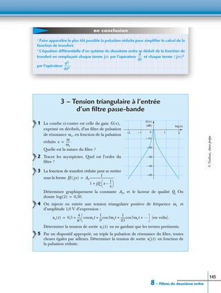 8 – Filtres du deuxième ordre
145
3 – Tension triangulaire à l’entrée
d’un ﬁltre passe-bande
1 La courbe ci-contre est celle du gain
exprimé en décibels, d’un ﬁltre de pulsation
de résonance en fonction de la pulsation
réduite
Quelle est la nature du ﬁltre ?
2 Tracer les asymptotes. Quel est l’ordre du
ﬁltre ?
3 La fonction de transfert réduite peut se mettre
sous la forme
Déterminer graphiquement la constante et le facteur de qualité Q. On
donne
4 On injecte en entrée une tension triangulaire positive de fréquence et
d’amplitude 1,0 V d’expression :
(en volts).
Déterminer la tension de sortie en ne gardant que les termes pertinents.
5 Par un dispositif approprié, on triple la pulsation de résonance du ﬁltre, toutes
choses égales par ailleurs. Déterminer la tension de sortie en fonction de
la pulsation réduite.
• Faire apparaître le plus tôt possible la pulsation réduite pour simpliﬁer le calcul de la
fonction de transfert.
• L’équation différentielle d’un système du deuxième ordre se déduit de la fonction de
transfert en remplaçant chaque terme par l’opérateur et chaque terme
par l’opérateur
jω
d
dt
----- jω( )2
d2
dt2
--------.
en conclusion
G (x )
2
log (x)
10– 1– 2
– 10
(dB)
– 20
– 30
– 50
– 40
G x( ),
ωr,
x
ω
ωr
-----.=
H jx( ) A0
1
1 jQ x
1
x
---–
 
 +
----------------------------------.=
A0,
log 2( ) 0,30.=
ωr
ue t( ) 0,5
4
π2
----- ωrtcos
1
9
--- 3ωrtcos
1
25
------ 5ωrtcos …+ + ++=
us t( )
u′s t( )
©Nathan,classeprépa
 