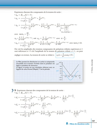 8 – Filtres du deuxième ordre
147
Exprimons chacune des composantes de la tension de sortie :
• ;
• ;
•
avec ;
soit avec ;
• avec
On voit les amplitudes des tensions composantes de pulsations réduites supérieures à 1
sont inférieures à 1 % de l’amplitude de la tension de pulsation réduite x = 1 ; on peut
négliger ces termes. La tension de sortie se réduit à :
5 Exprimons chacune des composantes de la tension de sortie :
• ;
• ;
• ;
• .
us0 Hx 0= 0,5 0= =
us1
1
1 j5 1
1
1
---–
 
 +
--------------------------------
4
π2
-----e jωrt 4
π2
-----e jωrt
= =
us3
1
1 j5 3
1
3
---–
 
 +
--------------------------------
4
π2
-----
1
9
---e j3ωrt 4
π2
-----
1
9
---
1
1
40
3
------j+
-----------------e j3ωrt 4
π2
-----
1
9
---
1
1
40
3
------
 
 
2
+
-------------------------------ej 3ωrt α3–( )
= = =



Ͼ?Plus Grand Que? 1
α3tan
40
3
------=
us3
4
π2
-----
1
9
---
3
40
------ e j 3ωrt α3–( )
,≈ us3
4
π2
-----
1
120
---------e j 3ωrt α3–( )
= α
π
2
---≈
us5
1
1 j5 5
1
5
---–
 
 +
--------------------------------
4
π2
-----
1
25
------e j5ωrt 4
π2
-----
1
25
------
1
1 24j+
-----------------e j5ωrt
= =
4
π2
-----
1
600
---------e j 5ωrt α5–( )
≈ α5tan = 24.
us t( )
4
π2
----- ωrtcos V( )=
Le ﬁltre permet de sélectionner en sortie la composante
sinusoïdale de la tension d’entrée dont la pulsation est
égale sa pulsation de résonance.
La ﬁgure ci-contre est une simulation obtenue avec un
logiciel de calcul formel (Maple). T est la période.
ue(t )
u (V)
1
0,8
0,6
0,4
0,2
– 0,2
– 0,4
10,80,60,40,2
0
t
T
----
us(t )
us′0 Hx 0= 0,5 0= =
u′s1
1
1 j5
1
3
--- 3–
 
 +
--------------------------------
4
π2
-----e jωrt 1
1
40
3
------j–
-----------------
4
π2
-----e jωrt
= =
3
40
------ j
4
π2
-----e jωrt
≈
3
40
------
4
π2
----- e
j ωrt
π
2
---+
 
 
=



U1
u′s3
1
1 j5 1
1
1
---–
 
 +
--------------------------------
4
π2
-----
1
9
--- e j3ωrt 4
π2
-----
1
9
--- e j3ωrt
= =



U3
u′s5
1
1 j5
5
2
---
2
5
---–
 
 +
--------------------------------
4
π2
-----
1
25
------ ej5ωrt 4
π2
-----
1
25
------
1
1
21
2
------j+
----------------- ej5ωrt
= =
4
π2
-----
1
25
------
2
21
------ e
j 5ωrt
π
2
---–
 
 
≈
4
π2
-----
2
525
--------- e
j 5ωrt
π
2
---–
 
 
=



U5
©Nathan,classeprépa
 