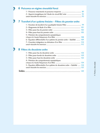 6 Puissance en régime sinusoïdal forcé
1 - Puissance instantanée et puissance moyenne .......................................... 89
2 - Aspects énergétiques de l’étude du circuit RLC série .............................. 92
savoir résoudre les exercices ............................................................................ 95
7 Transfert d’un système linéaire – Filtres du premier ordre
1 - Fonction de transfert d’un quadripôle linéaire Filtre ............................... 99
2 - Diagramme de Bode d’un filtre ............................................................. 101
3 - Filtre passe-bas du premier ordre .......................................................... 102
4 - Filtre passe-haut du premier ordre ........................................................ 105
5 - Prévision des comportements asymptotiques
à basse et à haute fréquences d’un filtre ..................................................... 108
6 - Équation différentielle d’un système du premier ordre – Stabilité ........ 109
7 - Caractère intégrateur ou dérivateur d’un filtre ..................................... 110
savoir résoudre les exercices .......................................................................... 112
8 Filtres du deuxième ordre
1 - Filtre passe-bas du deuxième ordre ....................................................... 126
2 - Filtre passe-bande du deuxième ordre ................................................. 129
3 - Filtre passe-haut du deuxième ordre .................................................... 132
4 - Prévision des comportements asymptotiques
à basse et à haute fréquences d’un filtre ..................................................... 134
5 - Équation différentielle d’un système du deuxième ordre – Stabilité ..... 134
savoir résoudre les exercices .......................................................................... 137
Index ................................................................................................ 149
©Nathan,classeprépa
 