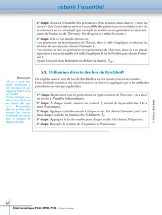 retenir l’essentiel
32
5.3. Utilisation directe des lois de Kirchhoff
On englobe sous le nom de lois de Kirchhoff la loi des nœuds et la loi des mailles.
Cette méthode conduit à des calculs lourds et ne doit être appliquée que si les méthodes
précédentes ne sont pas applicables.
2e
étape. Associer l’ensemble des générateurs et/ou résistors situés dans le « reste du
circuit » (lois d’associations série et/ou parallèle des générateurs et/ou résistors) aﬁn de
se ramener à un circuit simple (par exemple un résistor ou un générateur en représen-
tation de Norton ou de Thévenin). On dit qu’on a « réduit le circuit ».
3e
étape. Si le circuit simple obtenu est :
• un générateur en représentation de Norton, alors il sufﬁt d’appliquer la relation du
diviseur de courant pour obtenir l’intensité I ;
• un résistor ou bien un générateur en représentation de Thévenin, alors on a un circuit
équivalent à une seule maille et il sufﬁt d’appliquer la loi de Pouillet pour obtenir l’inten-
sité I.
Ayant I on peut alors facilement en déduire la tension
1re étape. Représenter tous les générateurs en représentation de Thévenin : on a alors
un circuit à N mailles indépendantes.
2e étape. À chaque maille, associer un courant orienté de façon arbitraire. On a
ainsi N inconnues.
3e étape. Appliquer la loi des nœuds à chaque nœud. On obtient l’intensité qui circule
dans chaque branche en fonction des N différents
4e étape. Appliquer la loi des mailles pour chaque maille. On obtient N équations.
5e étape. Résoudre le système de N équations à N inconnues.
UAB .
Remarques
• Si cette mé-
thode aboutissant à
une inconnue et une
équation donne la loi
de Pouillet.
• Cette méthode con-
duit à des calculs as-
sez lourds dès que
En pratique,
elle est surtout utile
lorsque l’on cherche
l’ensemble des inten-
sités et tensions de
chaque branche.
N 1=
N 2.Ͼ
Ik
Ik .
Électrocinétique PCSI, MPSI, PTSI - © Nathan, Classe prépa
©Nathan,classeprépa
 