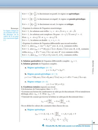 4 – Circuits RC, RL, RLC série soumis à un échelon de tension
49
2. Solution particulière de l’équation différentielle complète :
3. Solution générale de l’équation complète.
a. Régime apériodique
b. Régime pseudo-périodique
ou
c. Régime critique
4. Conditions initiales imposées au circuit
À la fermeture de l’interrupteur (date :
• la tension aux bornes du condensateur ne subit pas de discontinuité. S’il est initialement
déchargé, alors : D’où :
• l’intensité du courant qui traverse la bobine ne subit pas de discontinuité donc :
On en déduit les valeurs des constantes dans chacun des cas.
a. Régime apériodique
;
;
Si le discriminant est positif ; le régime est apériodique.
Si le discriminant est négatif ; le régime est pseudo-périodique.
Si le discriminant est nul ; le régime est critique.
• Exprimer la solution de l’équation caractéristique.
Si les solutions sont réelles : et
Si les solutions sont complexes. On pose : avec
D’où : et
Si la solution est double :
• Exprimer la solution de l’équation différentielle sans second membre.
Si alors avec et constantes réelles.
Si alors avec et constantes
réelles, ou avec et constantes réelles.
Si alors avec et constantes réelles.
σ 1Ͼ Q
1
2
---Ͻ
 
  ,
σ 1Ͻ Q
1
2
---Ͼ
 
  ,
σ 1= Q
1
2
---=
 
  ,
Remarque
Le régime critique est
un cas limite sans réa-
lité physique car la
valeur de σ ne peut
être exactement égale
à 1.
σ 1,Ͼ r1 σ– ∆+= r2 σ– ∆.–=
σ 1,Ͻ ∆ j 2 ∆–= j 2 1.–=
r1 σ– j ∆–+= r2 σ– j ∆–+=
σ 1,= r1 r2 1.–= =
σ 1,Ͼ yssm A1er1x
A2er2x
+= A1 A2
σ 1,Ͻ yssm e σx– B1 ∆– x( )cos B2 ∆– x( )sin+[ ]= B1 B2
yssm B ′e σx– ∆– x ϕ+( )cos= B ′ ϕ
σ 1,= yssm e x– C1x C2+[ ]= C1 C2
yp 1.=
σ 1Ͼ( )
y 1 A1er1x
A2er2x
.+ +=
σ 1Ͻ( )
y 1 e σx– B1 ∆– x( )cos B 2 ∆– x( )sin+[ ]+= y 1 B ′e σx– ∆– x ϕ+( ).cos+=
σ 1=( )
y 1 e x– C1x C2+[ ].+=
t 0+)=
u 0( ) 0.= y 0( ) 0.=
i 0( ) C
du
dt
------
0( )
0
dy
dx
------
0( )
⇒ 0.= = =
y 0( ) 1 A1 A2+ + 0= =
dy
dx
------
0( )
r1A1 r2A2+ 0= =
A1⇒
r2
r1 r2–
---------------= A2
r1
r1 r2–
---------------.–=
©Nathan,classeprépa
 