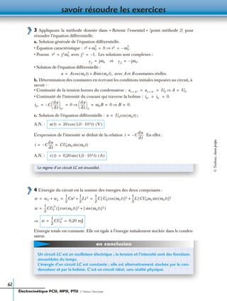 savoir résoudre les exercices
62
3 Appliquons la méthode donnée dans « Retenir l’essentiel » (point méthode 2) pour
résoudre l’équation différentielle.
a. Solution générale de l’équation différentielle.
• Équation caractéristique :
• Posons avec Les solutions sont complexes :
et
• Solution de l’équation différentielle :
avec A et B constantes réelles.
b. Détermination des constantes en écrivant les conditions initiales imposées au circuit, à
savoir :
• Continuité de la tension bornes du condensateur :
• Continuité de l’intensité du courant qui traverse la bobine :
c. Solution de l’équation différentielle : ;
A.N. :
L’expression de l’intensité se déduit de la relation En effet :
A.N. :
4 L’énergie du circuit est la somme des énergies des deux composants :
⇒
L’énergie totale est constante. Elle est égale à l’énergie initialement stockée dans le conden-
sateur.
r2 ω0
2
+ 0 r2⇒ ω0
2
.–= =
r2 j2ω0
2
= j2 1.–=
r 1
jω0= r 2
jω0.–=
u A ω0t( )cos B ω0t( ),sin+=
ut 0+= ut 0–= U0 A⇒ U0.= = =
i0+ i0– 0.= =
i0+ C
du
dt
------
 
 
0+
– 0
du
dt
------
 
 
0
⇒ ω0B 0 B⇒ 0.= = = = =
u U0 ω0t( )cos=
u t( ) 20 1,0 104t·( ) V( )cos=
i C–
du
dt
------.=
i C–
du
dt
------ CU0ω0 ω0t( )sin= =
i t( ) 0,20 1,0 104t·( ) A( )sin=
Le régime d’un circuit LC est sinusoïdal.
w wC wL+
1
2
---Cu2 1
2
---Li 2+
1
2
---C U0 ω0t( )cos[ ]2 1
2
---L CU0ω0 ω0t( )sin[ ]2+= = =
w
1
2
---CU0
2
ω0t( )cos[ ]2 ω0t( )sin[ ]2+( )=
w
1
2
---CU0
2
0,20 mJ= =
Un circuit LC est un oscillateur électrique ; la tension et l’intensité sont des fonctions
sinusoïdales du temps.
L’énergie d’un circuit LC est constante ; elle est alternativement stockée par le con-
densateur et par la bobine. C’est un circuit idéal, sans réalité physique.
en conclusion
Électrocinétique PCSI, MPSI, PTSI - © Nathan, Classe prépa
©Nathan,classeprépa
 