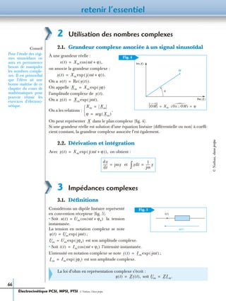retenir l’essentiel
66
2 Utilisation des nombres complexes
2.1. Grandeur complexe associée à un signal sinusoïdal
À une grandeur réelle :
on associe la grandeur complexe :
On a
On appelle
l’amplitude complexe de
On a
On a les relations :
On peut représenter dans le plan complexe (ﬁg. 4).
Si une grandeur réelle est solution d’une équation linéaire (différentielle ou non) à coefﬁ-
cient constant, la grandeur complexe associée l’est également.
2.2. Dérivation et intégration
Avec on obtient :
3 Impédances complexes
3.1. Déﬁnitions
Considérons un dipôle linéaire représenté
en convention récepteur (ﬁg. 5).
• Soit la tension
instantanée.
La tension en notation complexe se note
;
est son amplitude complexe.
• Soit l’intensité instantanée.
L’intensité en notation complexe se note ;
est son amplitude complexe.
et
La loi d’ohm en représentation complexe s’écrit :
soit
OM Xm= Ox ; OM( ) ϕ=
ϕ
Im X( )
Re X( )
M
Fig. 4
Conseil
Pour l’étude des régi-
mes sinusoïdaux on
aura en permanence
besoin de manipuler
les nombres comple-
xes. Il est primordial
que l’élève ait une
bonne maîtrise de ce
chapitre du cours de
mathématiques pour
pouvoir réussir les
exercices d’électroci-
nétique.
x t( ) Xm ωt ϕ+( ),cos=
x t( ) Xm j ωt ϕ+( )( ).exp=
x t( ) Re x t( )( ).=
Xm Xm jϕ( )exp=
x t( ).
x t( ) Xm jωt( ).exp=
Xm Xm=
ϕ Xm( )arg=


.
X
x t( ) Xm j ωt ϕ+( )( ),exp=
dx
dt
------ jωx= xdt∫
1
jω
----- x=
i(t )
u(t )
Fig. 5
u t( ) Um ωt ϕu+( )cos=
u t( ) Um jωt( )exp=
Um Um jϕu( )exp=
i t( ) Im ωt ϕi+( )cos=
i t( ) Im jωt( )exp=
Im Im jϕi( )exp=
u t( ) Z i t( ),= Um ZIm.=
Électrocinétique PCSI, MPSI, PTSI - © Nathan, Classe prépa
©Nathan,classeprépa
 
