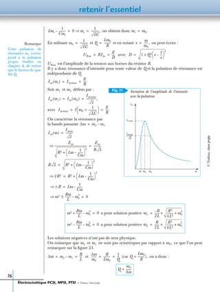 retenir l’essentiel
76
on obtient donc
En utilisant et et en notant on peut écrire :
avec
est l’amplitude de la tension aux bornes du résistor R.
Il y a donc résonance d’intensité pour toute valeur de Q et la pulsation de résonance est
indépendante de Q.
Soit et déﬁnis par :
avec
On caractérise la résonance par
la bande passante
Les solutions négatives n’ont pas de sens physique.
On remarque que et ne sont pas symétriques par rapport à ce que l’on peut
remarquer sur la ﬁgure 23.
et (car on a donc :
a pour solution positive
a pour solution positive
Lωr
1
Cωr
----------– 0 ωr⇒
1
LC
-----------,= = ωr ω0.=
Remarque
Cette pulsation de
résonance corres-
pond à la pulsation
propre étudiée au
chapitre 4, de même
que le facteur de qua-
lité Q.
ω0
ω0
1
LC
-----------= Q
Lω0
R
----------= x
ω
ω0
------,=
URm RIm
E
D
----= = D 1 Q2 x
1
x
---–
 
 
2
+=
URm
Im ωr( ) Immax
E
R
----.= =
Fig. 23
Im
Im max
Im max
2
--------------
ω0ω1 ω2 ω
Variation de l’amplitude de l’intensité
avec la pulsation
ω1 ω2
Im ω1( ) Im ω2( )
Immax
2
--------------,= =
Immax I ω0
1
LC
------------=
 
  E
R
----.= =
∆ω ω2 ω1.–=
Im ω( )
Imax
2
-----------=
Em
R2 Lω
1
Cω
--------–
 
 
2
+
-----------------------------------------------⇒
Em
R 2
-----------=
R 2 R2 Lω
1
Cω
--------–
 
 
2
+=
2R2⇒ R2 Lω
1
Cω
--------–
 
 
2
+=
R±⇒ Lω
1
Cω
--------–=
ω2 Rω
L
--------± ω0
2
–⇒ 0=
ω2 Rω
L
-------- ω0
2
–+ 0= ω1
R–
2L
-------
R2
4L2
--------- ω0
2
++=
ω2 Rω
L
-------- ω0
2
–– 0= ω2
R
2L
-------
R2
4L2
--------- ω0
2
++=
ω2 ω1 ω0,
∆ω ω2 ω1–
R
L
---= =
∆ω
ω0
--------
R
Lω0
----------
1
Q
---= = Q
Lω0
R
----------= ),
Q
ω0
∆ω
--------=
Électrocinétique PCSI, MPSI, PTSI - © Nathan, Classe prépa
©Nathan,classeprépa
 