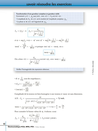 savoir résoudre les exercices
82
et avec
; et puisque on a :
On a donc avec
• R et sont des impédances ;
• ;
•
L’amplitude de la tension est bien homogène à une tension et est sans dimension.
A.N. :
ou
Pour connaître la bonne valeur de évaluons :
;
Transformation d’une grandeur complexe en grandeur réelle
Connaissant avec
• L’amplitude de de est le module de l’amplitude complexe
• La phase de est l’argument de
x t( ) Xm
jωt( ),exp= x t( ) Xm ωt ϕ+( ).cos=
Xm x t( ) Xm
.
ϕ x t( ) Xm
.
Im | Im| ⇒= Im
Em
R 2 1
Cω
--------
 
 
2
+
----------------------------------=
ϕ Imarg ϕ⇒ ϕ′–= = ϕ′ R
1
jCω
----------+
 
 arg R
j
Cω
--------–
 
 arg= =
ϕ′tan
1
Cω
--------–
R
------------
1
RCω
------------–= = ϕ–( )tan ϕ,tan–=
ϕtan
1
RCω
------------=
i t( )
Em
R 2 1
Cω
--------
 
 
2
+
---------------------------------- ωt ϕ+( ),cos= ϕtan
1
RCω
------------.=
Vériﬁer l’homogénéité des expressions obtenues.
1
Cω
--------
Im[ ]
Em[ ]
Z[ ]2 Z[ ]2+
--------------------------------
Em[ ]
Z[ ]
------------= =
ϕ( )tan[ ]
Z[ ]
Z[ ]
--------.=
ϕtan
Im
10
1,0 103·( )2 1
0,16 10 6–· 63 102·×
----------------------------------------------------
 
 
2
+
--------------------------------------------------------------------------------------------------- 7,1 mA.= =
ϕtan
1
1,0 103· 0,16 10 6– 63 102·×·×
------------------------------------------------------------------------------- 1 ϕ⇒
π
4
---= = =
5π
4
------.
ϕ, ϕcos
Im
Em
R
1
jCω
----------+
--------------------
Em R
j
Cω
--------+
 
 
R2 1
Cω
--------
 
 
2
+
-------------------------------- Im ϕcos j ϕsin+( )= = =
Électrocinétique PCSI, MPSI, PTSI - © Nathan, Classe prépa
©Nathan,classeprépa
 