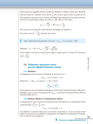 6 – Puissance en régime sinusoïdal forcé
91
Cette expression rappelle celle de la puissance dissipée en régime continu par effet joule
dans un résistor de résistance R, au facteur près. Tout se passe en fait, du point de vue
de la puissance moyenne reçue, comme si le dipôle était équivalent à un résistor de résis-
tance R, le courant étant continu, de valeur dite efﬁcace. On a donc :
On retrouve ici la notion de valeur efﬁcace développée au chapitre 5.
On a donc aussi On peut alors écrire :
Remarque :
Cette relation n’est pas la même qu’en régime continu pour un résistor de résistance
1.5. Puissance moyenne reçue
par les dipôles linéaires usuels
1.5.1. Résistors
Le déphasage entre la tension et l’intensité étant nul, on a :
Puisque on a aussi et donc :
Cette puissance est irréversiblement dissipée sous forme de transfert thermique (effet joule).
Remarque : pour arriver à l’expression de on pouvait aussi directement utiliser la
formule établie au § 1.4.
1.5.2. Bobines idéales et condensateurs idéaux
Le déphasage entre la tension et l’intensité pour une bobine et un condensateur étant
respectivement ou on a :
Ces dipôles ne reçoivent donc pas, en moyenne, de puissance : ils en reçoivent autant
qu’ils en fournissent. Les bobines et condensateurs échangent réversiblement de l’énergie
avec le reste du circuit (ﬁgure 3).
Autre expression de la puissance moyenne :
1
2
---
Ie
ᏼmoy
RIm
2
2
----------- RIe
2
Ie⇒
Im
2
-------.= = =
Ue
Um
2
-------.=
ᏼmoy UeIe ϕ( )cos RIe
2
.= =
Ue ZIe ᏼmoy⇒
R Ue
2
Z 2
------------
R Ue
2
R2 S 2+
-------------------.= = =
R ᏼ
U 2
R
-------=
 
  .
ϕ
ᏼRmoy UeIe ϕ( )cos UeIe.= =
Um RIm ,= Ue RIe=
ᏼRmoy RIe
2
=
ᏼRmoy
ϕ
+
π
2
---
π
2
---,–
ᏼmoy UeIe ϕ( )cos 0.= =
©Nathan,classeprépa
 
