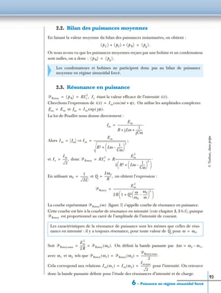 6 – Puissance en régime sinusoïdal forcé
93
2.2. Bilan des puissances moyennes
En faisant la valeur moyenne du bilan des puissances instantanées, on obtient :
Or nous avons vu que les puissances moyennes reçues par une bobine et un condensateur
sont nulles, on a donc :
2.3. Résonance en puissance
étant la valeur efﬁcace de l’intensité
Cherchons l’expression de On utilise les amplitudes complexes
et
La loi de Pouillet nous donne directement :
Alors ;
et donc
En utilisant et on obtient l’expression :
La courbe représentant (ﬁgure 5) s’appelle courbe de résonance en puissance.
Cette courbe est liée à la courbe de résonance en intensité (voir chapitre 5, § 6.1), puisque
est proportionnel au carré de l’amplitude de l’intensité de courant.
Soit On déﬁnit la bande passante par
avec et tels que
Cela correspond aux relations pour l’intensité. On retrouve
donc la bande passante déﬁnie pour l’étude des résonances d’intensité et de charge.
Les condensateurs et bobines ne participent donc pas au bilan de puissance
moyenne en régime sinusoïdal forcé.
Les caractéristiques de la résonance de puissance sont les mêmes que celles de réso-
nance en intensité : il y a toujours résonance, pour toute valeur de Q, pour
pL〈 〉 pC〈 〉 pR〈 〉+ + pg〈 〉.=
pR〈 〉 pg〈 〉.=
ᏼRmoy pR〈 〉 RIe
2
,= = Ie i t( ).
i t( ) Im ωt ϕ+( ).cos=
Em Em= Im Im jϕ( ).exp=
Im
Em
R jLω
1
jCω
----------+ +
------------------------------------.=
Im Im Im⇒
Em
R2 Lω
1
Cω
--------–
 
 
2
+
-----------------------------------------------= =
Ie
Im
2
-------,= ᏼRmoy RIe
2
R
Em
2
2 R2 Lω
1
Cω
--------–
 
 
2
+
 
 
-----------------------------------------------------.= =
ω0
1
LC
-----------= Q
Lω0
R
----------,=
ᏼRmoy
Em
2
2R 1 Q2 ω
ω0
------
ω0
ω
------–
 
 
2
+
 
 
----------------------------------------------------------.=
ᏼRmoy ω( )
ᏼRmoy
ω ω0.=
ᏼRmoymax
Em
2
2R
------- ᏼRmoy ω0( ).= = ∆ω ω2 ω1,–=
ω1 ω2 ᏼRmoy ω1( ) ᏼRmoy ω2( )
ᏼRmoymax
2
------------------------.= =
Im ω1( ) Im ω2( )
Immax
2
--------------= =
©Nathan,classeprépa
 