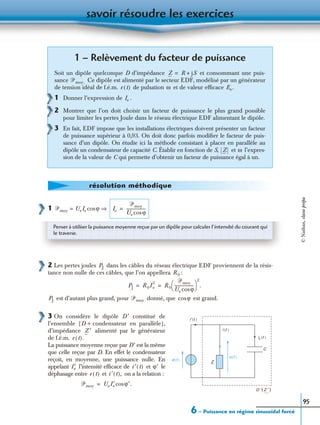 savoir résoudre les exercices
6 – Puissance en régime sinusoïdal forcé
95
1
2 Les pertes joules dans les câbles du réseau électrique EDF proviennent de la résis-
tance non nulle de ces câbles, que l’on appellera :
est d’autant plus grand, pour donné, que est grand.
3 On considère le dipôle D ′ constitué de
l’ensemble {D + condensateur en parallèle},
d’impédance alimenté par le générateur
de f.é.m.
La puissance moyenne reçue par D′ est la même
que celle reçue par D. En effet le condensateur
reçoit, en moyenne, une puissance nulle. En
appelant l’intensité efﬁcace de et le
déphasage entre et on a la relation :
1 – Relèvement du facteur de puissance
Soit un dipôle quelconque D d’impédance et consommant une puis-
sance Ce dipôle est alimenté par le secteur EDF, modélisé par un générateur
de tension idéal de f.é.m. de pulsation et de valeur efﬁcace
1 Donner l’expression de .
2 Montrer que l’on doit choisir un facteur de puissance le plus grand possible
pour limiter les pertes Joule dans le réseau électrique EDF alimentant le dipôle.
3 En fait, EDF impose que les installations électriques doivent présenter un facteur
de puissance supérieur à 0,93. On doit donc parfois modiﬁer le facteur de puis-
sance d’un dipôle. On étudie ici la méthode consistant à placer en parallèle au
dipôle un condensateur de capacité C. Établir en fonction de S, et l’expres-
sion de la valeur de C qui permette d’obtenir un facteur de puissance égal à un.
Z R jS+=
ᏼmoy.
e t( ) ω Ee.
Ie
Z ω
résolution méthodique
ᏼmoy UeIe ϕcos= ⇒ Ie
ᏼmoy
Ue ϕcos
-------------------=
Penser à utiliser la puissance moyenne reçue par un dipôle pour calculer l’intensité du courant qui
le traverse.
PJ
R 0
PJ R 0I e
2
R 0
ᏼmoy
Ue ϕcos
-------------------
 
 
2
.= =
PJ ᏼmoy ϕcos
i ′(t )
e (t )
Z
u (t )
ic (t )
C
i (t )
D ′ Z ′( )
Z ′
e t( ).
I ′e i ′ t( ) ϕ′
e t( ) i ′ t( ),
ᏼmoy UeI ′e ϕ′.cos=
©Nathan,classeprépa
 