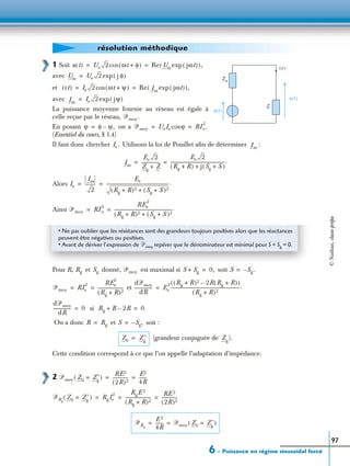 6 – Puissance en régime sinusoïdal forcé
97
1 Soit
avec
et
avec
La puissance moyenne fournie au réseau est égale à
celle reçue par le réseau,
En posant on a
(Essentiel du cours, § 1.4)
Il faut donc chercher Utilisons la loi de Pouillet aﬁn de déterminer :
Alors
Ainsi
Pour R, et donné, est maximal si soit
et
si
On a donc et soit :
(grandeur conjuguée de ).
Cette condition correspond à ce que l’on appelle l’adaptation d’impédance.
2
résolution méthodique
e (t )
Z
u (t )
i (t )
Z g
u t( ) Ue 2 ωt φ+( )cos Re Um jωt( )exp( ),= =
Um Ue 2 j φ( )exp=
i t( ) Ie 2 ωt ψ+( )cos Re Im
jωt( )exp( ),= =
Im
Ie 2 jψ( )exp=
ᏼmoy.
ϕ φ ψ,–= ᏼmoy UeIe ϕcos RI e
2
.= =
Ie. Im
Im
Ee 2
Zg
Z+
-----------------
Ee 2
Rg R+( ) j Sg S+( )+
--------------------------------------------------.= =
Ie
Im
2
----------
Ee
Rg R+( )2 Sg S+( )2+
---------------------------------------------------------.= =
ᏼmoy RI e
2 REe
2
Rg R+( )2 Sg S+( )2+
-----------------------------------------------------.= =
• Ne pas oublier que les résistances sont des grandeurs toujours positives alors que les réactances
peuvent être négatives ou positives.
• Avant de dériver l’expression de ᏼmoy repérer que le dénominateur est minimal pour S + Sg = 0.
Rg Sg ᏼmoy S Sg+ 0,= S Sg.–=
ᏼmoy RIe
2 REe
2
Rg R+( )2
-----------------------= =
dᏼmoy
dR
---------------- Ee
2 Rg R+( )2 2R Rg R+( )–( )
Rg R+( )2
---------------------------------------------------------------.=
dᏼmoy
dR
---------------- 0= Rg R 2R–+ 0.=
R Rg= S Sg,–=
Z0
Zg
∗
= Zg
ᏼmoy Z0
Zg
∗
=( )
RE2
2R( )2
--------------
E2
4R
-------= =
ᏼRg
Z0
Zg
∗
=( ) RgIe
2 RgE 2
Rg R+( )2
-----------------------
RE 2
2R( )2
--------------= = =
ᏼRg
E 2
4R
------- ᏼmoy Z0
Zg
∗
=( )= =
©Nathan,classeprépa
 