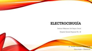 ELECTROCIRUGÍA 
Instituto Mexicano del Seguro Social 
Hospital General Regional No. 36 
Dr. Rodolfo González Andérica R3 
Ginecología – Obstetricia 
 