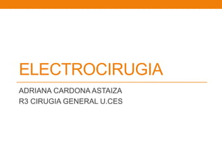ELECTROCIRUGIA 
ADRIANA CARDONA ASTAIZA 
R3 CIRUGIA GENERAL U.CES 
 