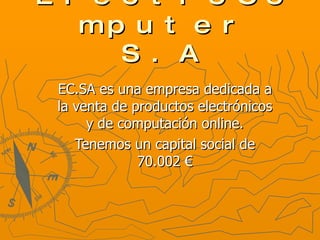 ElectroComputer S.A EC.SA es una empresa dedicada a la venta de productos electrónicos y de computación online. Tenemos un capital social de 70.002 € 