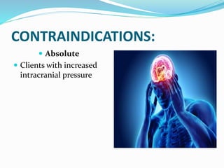 CONTRAINDICATIONS:
 Absolute
 Clients with increased
intracranial pressure
 
