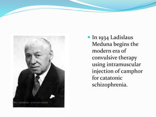  In 1934 Ladislaus
Meduna begins the
modern era of
convulsive therapy
using intramuscular
injection of camphor
for catatonic
schizophrenia.
 