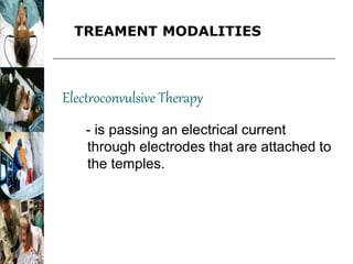 Electroconvulsive Therapy
- is passing an electrical current
through electrodes that are attached to
the temples.
TREAMENT MODALITIES
 