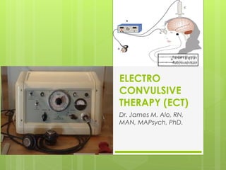 ELECTRO
CONVULSIVE
THERAPY (ECT)
Dr. James M. Alo, RN,
MAN, MAPsych, PhD.

 