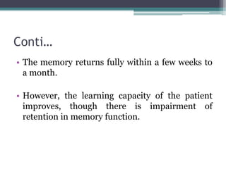 Conti…
• The memory returns fully within a few weeks to
a month.
• However, the learning capacity of the patient
improves, though there is impairment of
retention in memory function.
 
