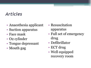 Articles
• Anaesthesia applicant
• Suction apparatus
• Face mask
• O2 cylinder
• Tongue depressant
• Mouth gag
• Resuscitation
apparatus
• Full set of emergency
drug
• Defibrillator
• ECT drug
• Well equipped
recovery room
 