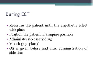 During ECT
• Reassure the patient until the anesthetic effect
take place
• Position the patient in a supine position
• Administer necessary drug
• Mouth gaps placed
• O2 is given before and after administration of
side line
 
