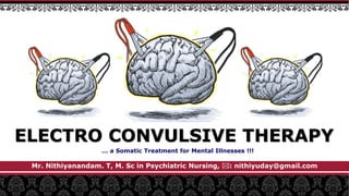 ELECTRO CONVULSIVE THERAPY
Mr. Nithiyanandam. T, M. Sc in Psychiatric Nursing, : nithiyuday@gmail.com
… a Somatic Treatment for Mental Illnesses !!!
 