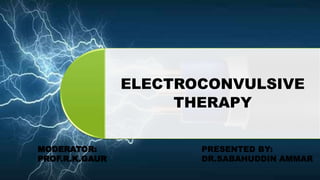 ELECTROCONVULSIVE
THERAPY
MODERATOR:
PROF.R.K.GAUR
PRESENTED BY:
DR.SABAHUDDIN AMMAR
 
