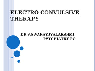 Chair person:Dr Hari krishna
Assistant professor
Dept of psychiatry
Presenter:Dr V Swarajya Lakshmi
1st
year PG
ELECTRO CONVULSIVE
THERAPY
DR V.SWARAYJYALAKSHMI
PSYCHIATRY PG
 
