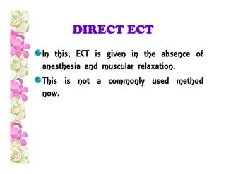 DIRECT ECT
In this, ECT is given in the absence of
anesthesia and muscular relaxation.
This is not a commonly used method
now.now.
 