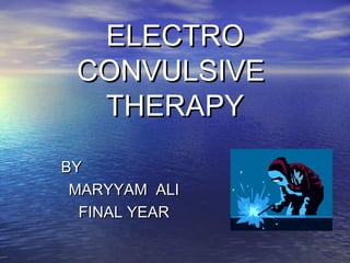 ELECTRO
CONVULSIVE
THERAPY
BY
MARYYAM ALI
FINAL YEAR

 