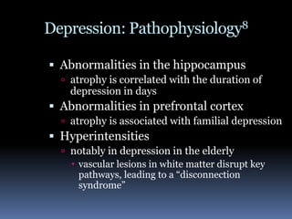 Depression: Pathophysiology8Abnormalities in the hippocampusatrophy is correlated with the duration of depression in days Abnormalities in prefrontal cortexatrophy is associated with familial depressionHyperintensitiesnotably in depression in the elderly  vascular lesions in white matter disrupt key pathways, leading to a “disconnection syndrome” 