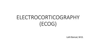 ELECTROCORTICOGRAPHY
(ECOG)
Lalit Bansal, M.D.
 