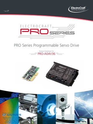 PRO Series Programmable Servo Drive 
Product Datasheet for 
PRO-A04V36 
Sold & Serviced By: 
ELECTROMATE 
Toll Free Phone (877) SERVO98 
Toll Free Fax (877) SERV099 
www.electromate.com 
sales@electromate.com 
 