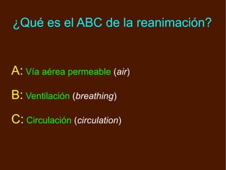 ¿Qué es el ABC de la reanimación? A :   Vía aérea permeable  ( air ) B :   Ventilación  ( breathing ) C :   Circulación  ( circulation ) 