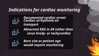 Indications for cardiac monitoring
Cardiac arrhythmia on
transport
Documented cardiac arrest
Abnormal EKG in ER (other than
sinus brady- or tachycardia)
Burn size or patient age
would require monitoring
 