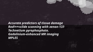 Accurate predictors of tissue damage
Radionuclide scanning with xenon-133
Technetium pyrophosphate.
Gadolinium-enhanced MR imaging
MPLES
 