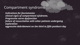 Compartment syndrome
Indications for fasciotomies
clinical signs of compartment syndrome,
Progressive nerve dysfunction
failure of resuscitation with other patients undergoing
exploration
aggressive debridement on the third to fifth postburn day
 