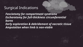 Surgical Indications
Fasciotomy for compartment syndrome
Escharotomy for full-thickness circumferential
burns
Early exploration & debridement of necrotic tissue
Amputation when limb is non-viable
 
