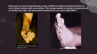 Electrical arcs are formed between areas of different electrical potential that are
not in direct contact with one another. The charge needed to create an electrical arc
is usually very high, and associated temperatures can reach 2500-5000°C
 