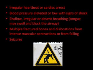 Irregular heartbeat or cardiac arrest Blood pressure elevated or low with signs of shock Shallow, irregular or absent breathing (tongue may swell and block the airway) Multiple fractured bones and dislocations from intense muscular contractions or from falling Seizures 