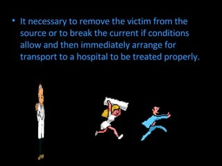 It necessary to remove the victim from the source or to break the current if conditions allow and then immediately arrange for transport to a hospital to be treated properly.  