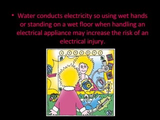 Water conducts electricity so using wet hands or standing on a wet floor when handling an electrical appliance may increase the risk of an electrical injury. 