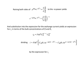 Raising both sides of to the –α power yields
And substitution into the expression for the exchange current yields an expression
For io in terms of the bulk concentrations of O and R,
dividing
by the expression for io
 