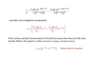 and after a bit of algebraic manipulation
If the surface and bulk concentrations of O and R are equal then there are NO mass
transfer effects. The system is under activation (charge transfer)control.
Butler-Volmer Equation
 
