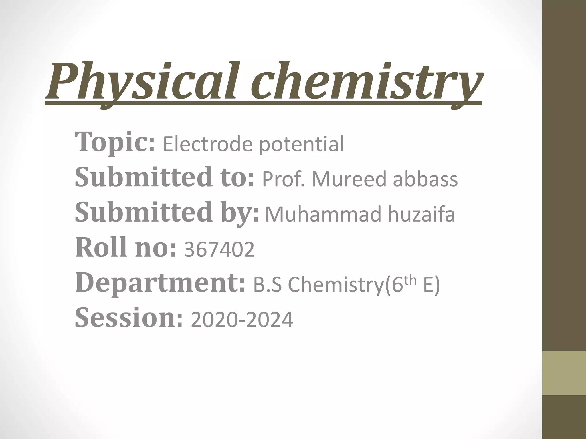Physical chemistry
Topic: Electrode potential
Submitted to: Prof. Mureed abbass
Submitted by:Muhammad huzaifa
Roll no: 367402
Department: B.S Chemistry(6th E)
Session: 2020-2024
 