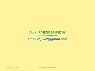 Dr. K. RAJENDER REDDY
LECTURER IN CHEMISTRY
Email:raj3iict@gmail.com
Friday, April 24, 2020 1ELECTRO CHEMISTRY- KRR
 