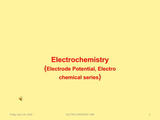 Electrochemistry
(Electrode Potential, Electro
chemical series)
Friday, April 24, 2020 2ELECTRO CHEMISTRY- KRR
 