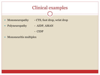Clinical examples
 Mononeuropathy - CTS, foot drop, wrist drop
 Polyneuropathy - AIDP, AMAN
- CIDP
 Mononeuritis multiplex
 